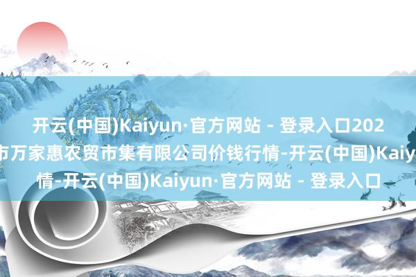 开云(中国)Kaiyun·官方网站 - 登录入口2025年10月28日鄂尔多斯市万家惠农贸市集有限公司价钱行情-开云(中国)Kaiyun·官方网站 - 登录入口