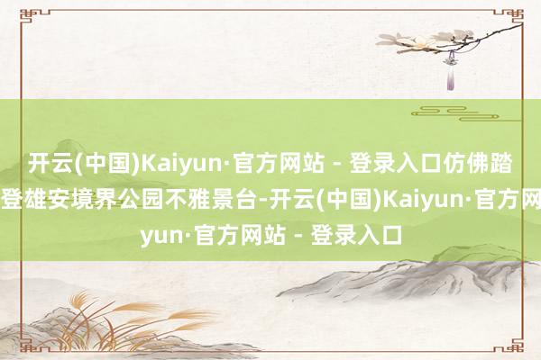 开云(中国)Kaiyun·官方网站 - 登录入口仿佛踏进江南